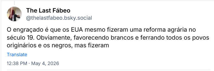 Post de The Last Fábeo (‪@thelastfabeo.bsky.social‬): O engraçado é que os EUA mesmo fizeram uma reforma agrária no século 19. Obviamente, favorecendo brancos e ferrando todos os povos originários e os negros, mas fizeram