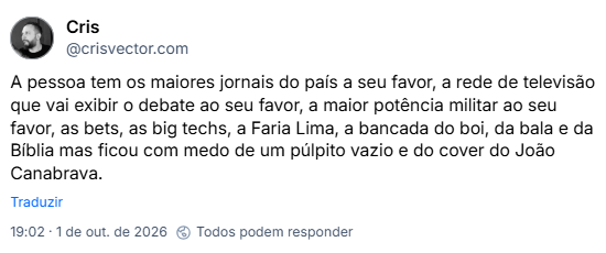 Post de Cris (@crisvector.com): A pessoa tem os maiores jornais do país a seu favor, a rede de televisão que vai exibir o debate ao seu favor, a maior potência militar ao seu favor, as bets, as big techs, a Faria Lima, a bancada do boi, da bala e da Bíblia mas ficou com medo de um púlpito vazio e do cover do João Canabrava.