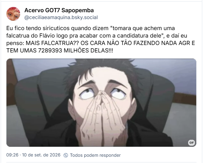 Acervo GOT7 Sapopemba (@ceciliaeamaquina.bsky.social): Eu fico tendo siricuticos quando dizem "tomara que achem uma falcatrua do Flávio logo pra acabar com a candidatura dele", e daí eu penso: MAIS FALCATRUA?? OS CARA NÃO TÃO FAZENDO NADA AGR E TEM UMAS 7289393 MILHÕES DELAS!!!
(gif de personagem de anime levando as mãos ao rosto, em sinal de nervosismo e limite)