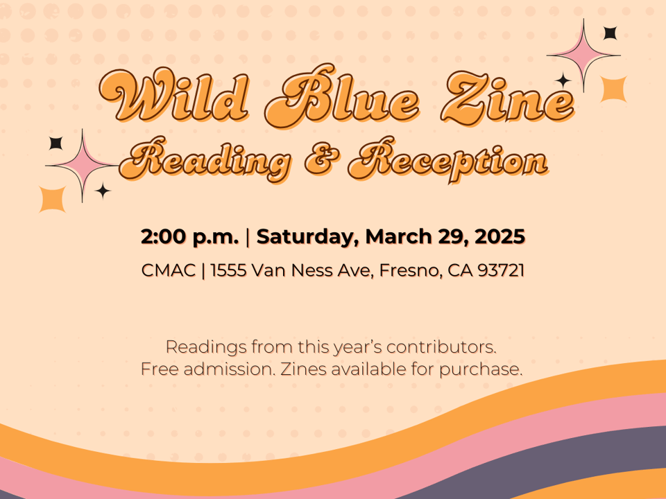 Graphic flyer in colorful hues of orange, pink, and brown, with little stars in the background. Text reads: Wild Blue Zine, reading and reception, 2 PM, Saturday, March 29, 2025, CMAC, 1555 Van Ness Ave, Fresno, CA 93721, Readings from this year's contributors, Free admission, Zines available for purchase.
