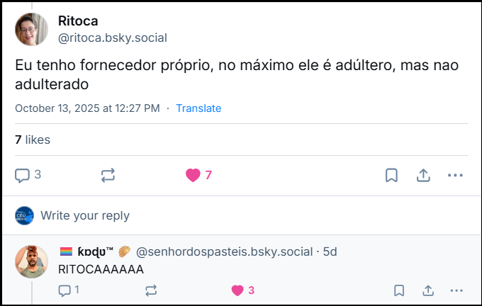 Post de ‪Ritoca‬ (‪@ritoca.bsky.social‬) com o texto: Eu tenho fornecedor próprio, no máximo ele é adúltero, mas nao adulterado Post de 🏳️‍🌈 ƙɒɖʋ™ 🥟‬ (‪@senhordospasteis.bsky.social‬) em sequência, com o texto: RITOCAAAAAA
