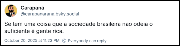 Post de Carapanã (@carapanarana.bsky.social) com o texto: Se tem uma coisa que a sociedade brasileira não odeia o suficiente é gente rica.