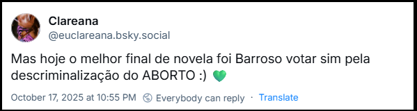 Post de ‪Clareana‬ (‪@euclareana.bsky.social‬) com o texto: Mas hoje o melhor final de novela foi Barroso votar sim pela descriminalização do ABORTO :) 💚