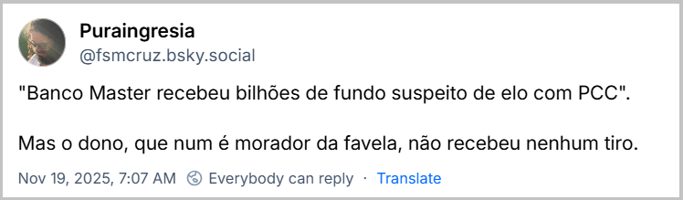 Post de Puraingresia (‪@fsmcruz.bsky.social‬) com o texto: "Banco Master recebeu bilhões de fundo suspeito de elo com PCC". Mas o dono, que num é morador da favela, não recebeu nenhum tiro.