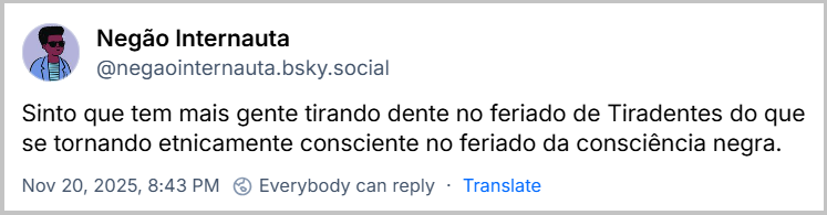 Post de Negão Internauta (‪@negaointernauta.bsky.social‬) com o texto: Sinto que tem mais gente tirando dente no feriado de Tiradentes do que se tornando etnicamente consciente no feriado da consciência negra.