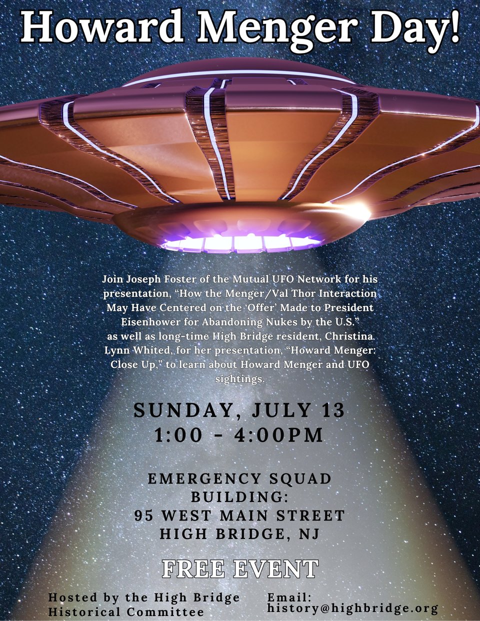 Digital "flyer" image featuring a background image of a flying saucer style spaceship with a light beam emanating from it. At the top it reads HOWARD MENGER DAY! In smaller type in the beam it reads Join Joseph Foster of the Mutual UFO Network for his presentation, "How the Menger/Val Thor Interaction May Have Centered on the 'Offer' Made to President Eisenhower for Abandoning Nukes by the U.S." as well as long-time High Bridge resident, Christina Lynn Whited, for her presentation, "Howard Menger: Close Up," to learn about Howard Menger and UFO sightings." Large type below gives the date, location, FREE EVENT, etc.