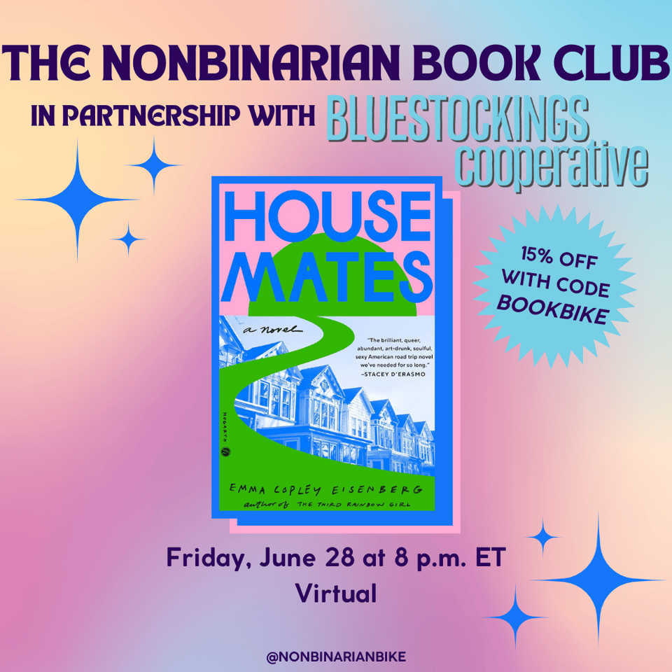 The Nonbinarian Book Club in Partnership with Bluestockings Cooperative is written in blue text above the book cover of Housemates by Emma Copley Eisenberg, which is in a stylized frame. Next to the book cover is a blue text bubble that reads, in darker blue font, "15% off with code BOOKBIKE." Below the book cover is the meeting information: Friday, June 28 at 8 p.m. ET, virtual. At the very bottom is a tag for @NonbinarianBike on Instagram. All of this is set against a pink, blue, and yellow gradient background with blue stars.