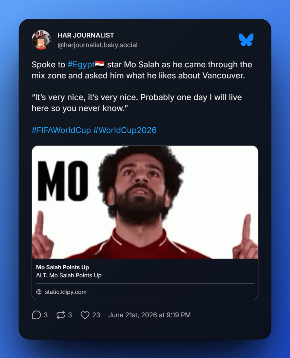 Screenshot of a post on Bluesky from Harjournalist, with a response to a question she asked Mo Salah: "Spoke to #Egypt🇪🇬 star Mo Salah as he came through the mix zone and asked him what he likes about Vancouver.
“It’s very nice, it’s very nice. Probably one day I will live here so you never know.”"