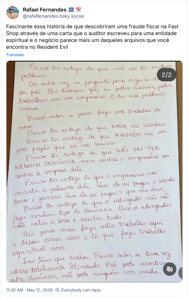 Post de Rafael Fernandes 🎞️✂️(@rafafernandes.bsky.social):
“Fascinante essa história de que descobriram uma fraude fiscal na Fast Shop através de uma carta que o auditor escreveu para uma entidade espiritual e o negócio parece mais um daqueles arquivos que você encontra no Resident Evil”
Post contém imagem de uma página da carta manuscrita, sem descrição.