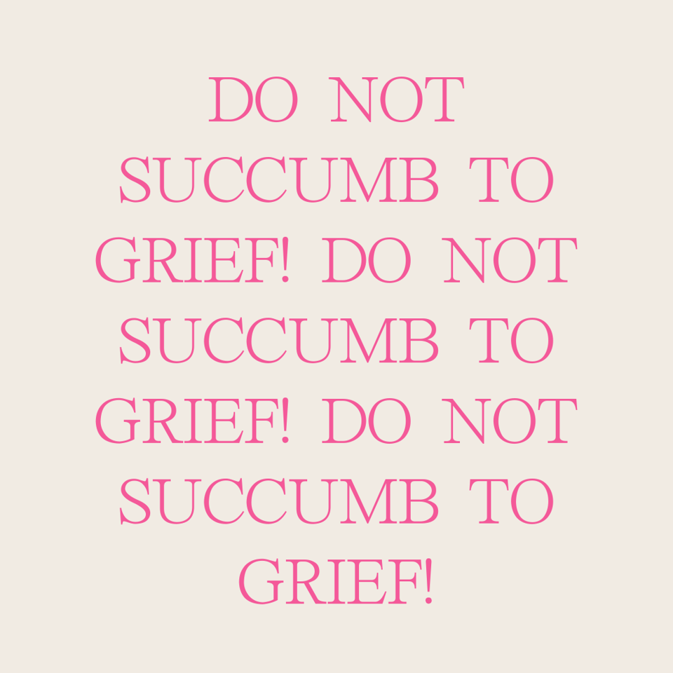 dark pink letters in all caps against a pale background that read: do not succumb to grief! do not succumb to grief! do not succumb to grief!