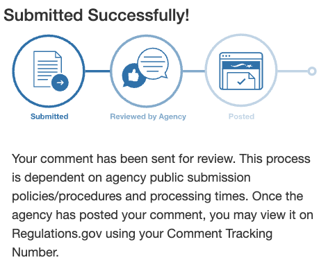 Screenshot of the submission process to regulations.gov "Your comment has been sent for review. This process is dependent on agency public submission policies/procedures and processing times. Once the agency has posted your comment, you may view it on Regulations.gov using your Comment Tracking Number."