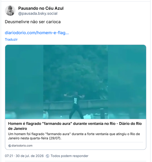 Post de Pausando no Céu Azul (@pausada.bsky.social): Deusmelivre não ser carioca

Post contém link pra matéria cuja manchete diz: Homem é flagrado “farmando aura” durante ventania - Diário do Rio de Janeiro