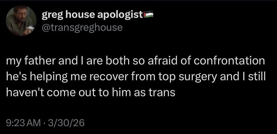 Twitter screenshot. @transgreghouse

my father and I are both so afraid of confrontation he's helping me recover from top surgery and I still haven't come out to him as trans