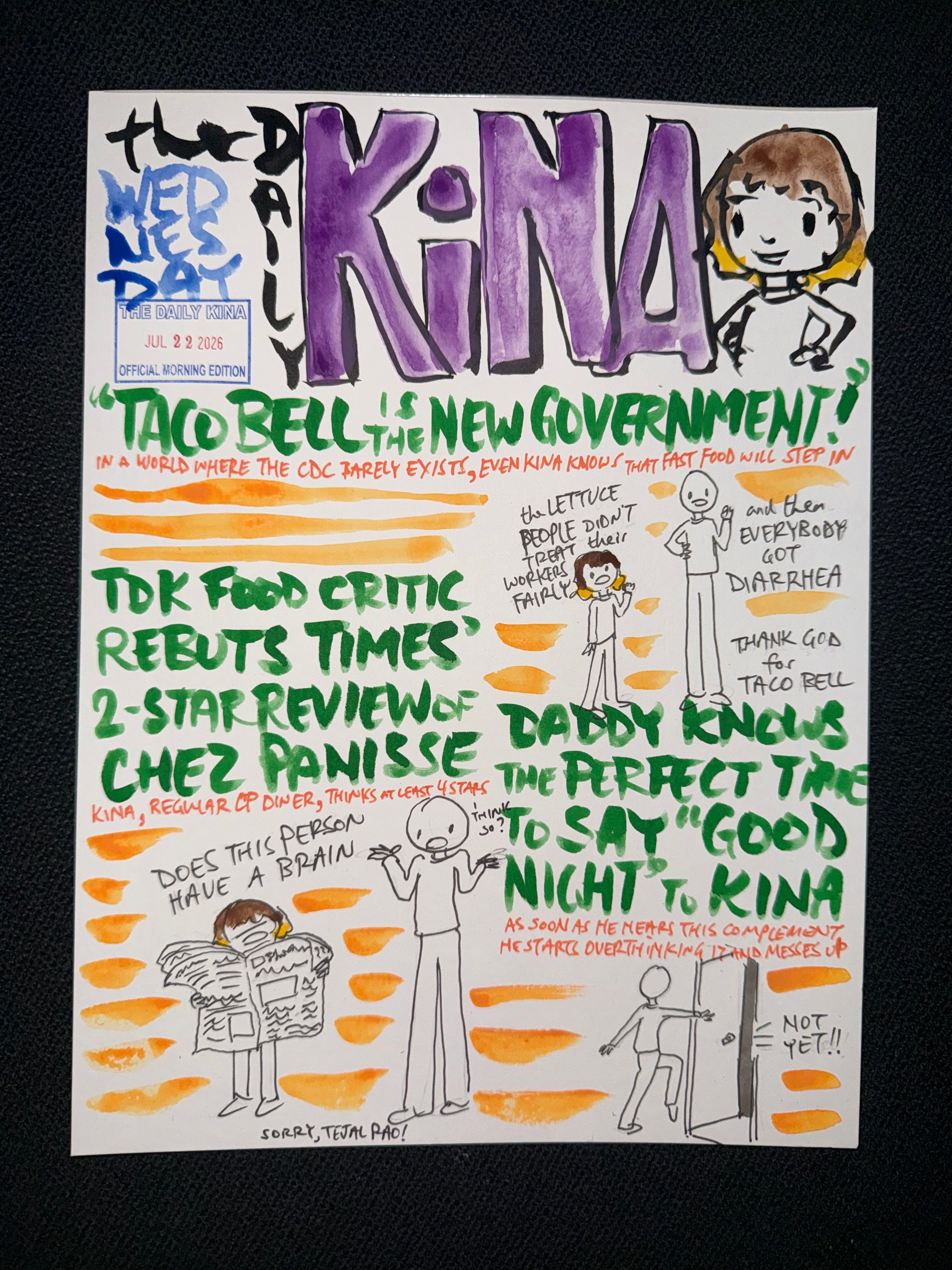 The Daily Kina for July 22, 2026. Top story: “Taco Bell Is the New Government!”. Also in this issue: TDK Food Critic Rebuts Times’ 2-Star Review of Chez Panisse; Daddy Knows the Perfect Time to Say “Good Night” to Kina.