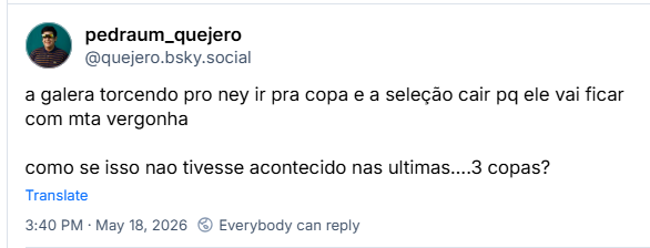 Post de pedraum_quejero (‪@quejero.bsky.social‬): a galera torcendo pro ney ir pra copa e a seleção cair pq ele vai ficar com mta vergonha
como se isso nao tivesse acontecido nas ultimas….3 copas?