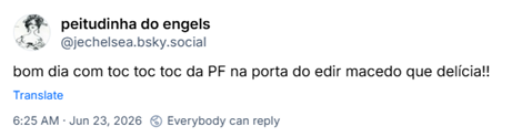 Post de peitudinha do engels (‪@jechelsea.bsky.social‬): bom dia com toc toc toc da PF na porta do edir macedo que delícia!!