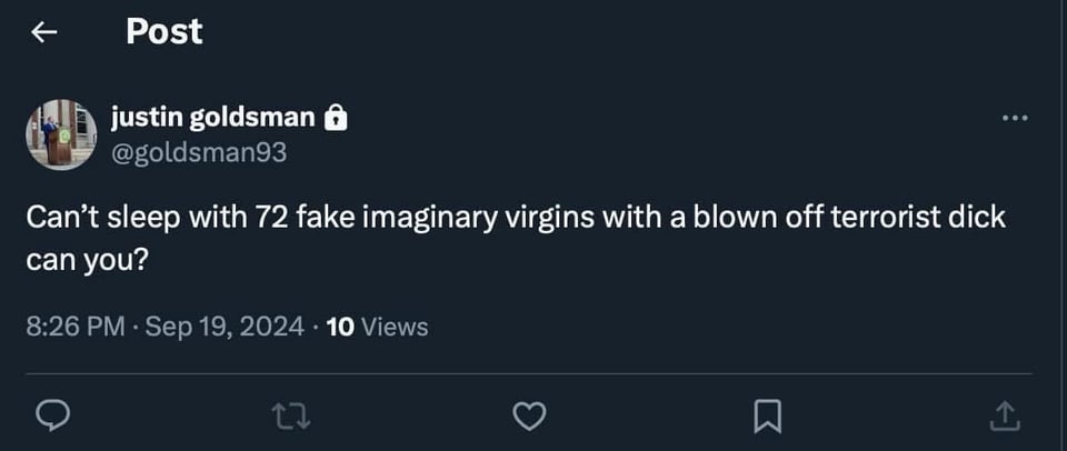 Justin Goldsman tweet:
Can't sleep with 72 fake imaginary virgins with a blown off terrorist dick can you?