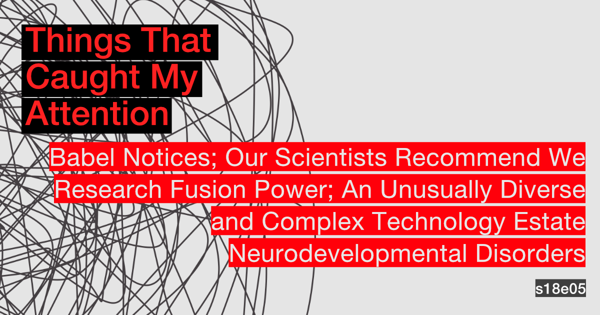 s18e05: Babel Notices; Our Scientists Recommend We Research Fusion Power; An Unusually Diverse and Complex Technology Estate; Neurodevelopmental Disorders