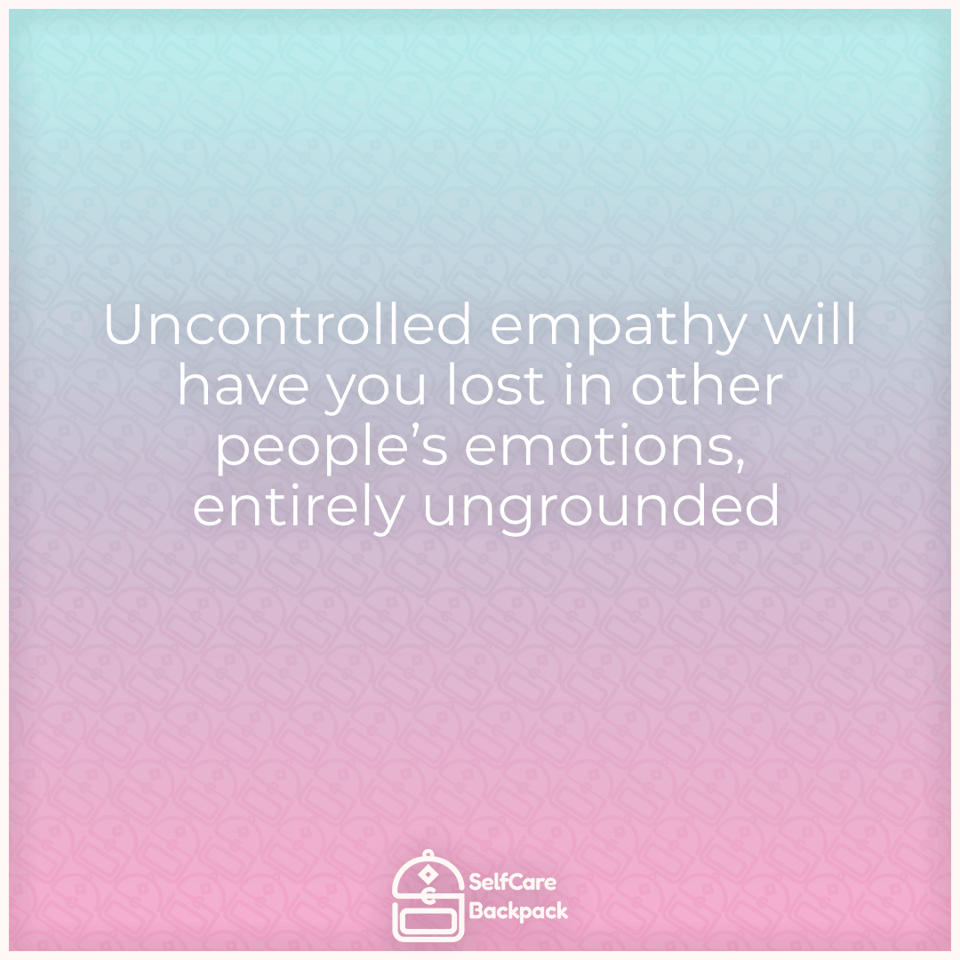 Uncontrolled empathy will have you lost in other people’s emotions, entirely ungrounded