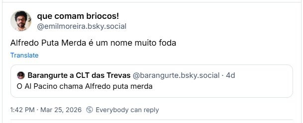 Post de que comam briocos! (@emilmoreira.bsky.social) :
Alfredo Puta Merda é um nome muito foda
Compartilhando post de Barangurte a CLT das Trevas (@barangurte.bsky.social) :
O Al Pacino chama Alfredo puta merda