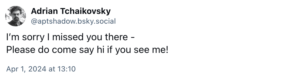 Screenshot of social media post by Adrian Tchaikovsky. Text reads: I’m sorry I missed you there - Please do come say hi if you see me!