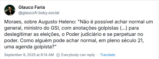 Post de Glauco Faria (@glaucofr.bsky.social) com o texto: Moraes, sobre Augusto Heleno: "Não é possível achar normal um general, ministro do GSI, com anotações golpistas (...) para deslegitimar as eleições, o Poder judiciário e se perpetuar no poder. Como alguém pode achar normal, em pleno século 21, uma agenda golpista?"