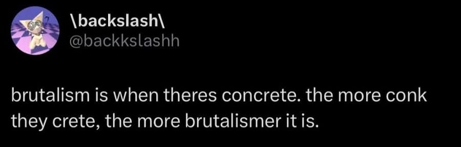 Twitter screenshot. @backkshashh:

brutalism is when theres concrete. the more conk they crete, the more brutalismer it is.