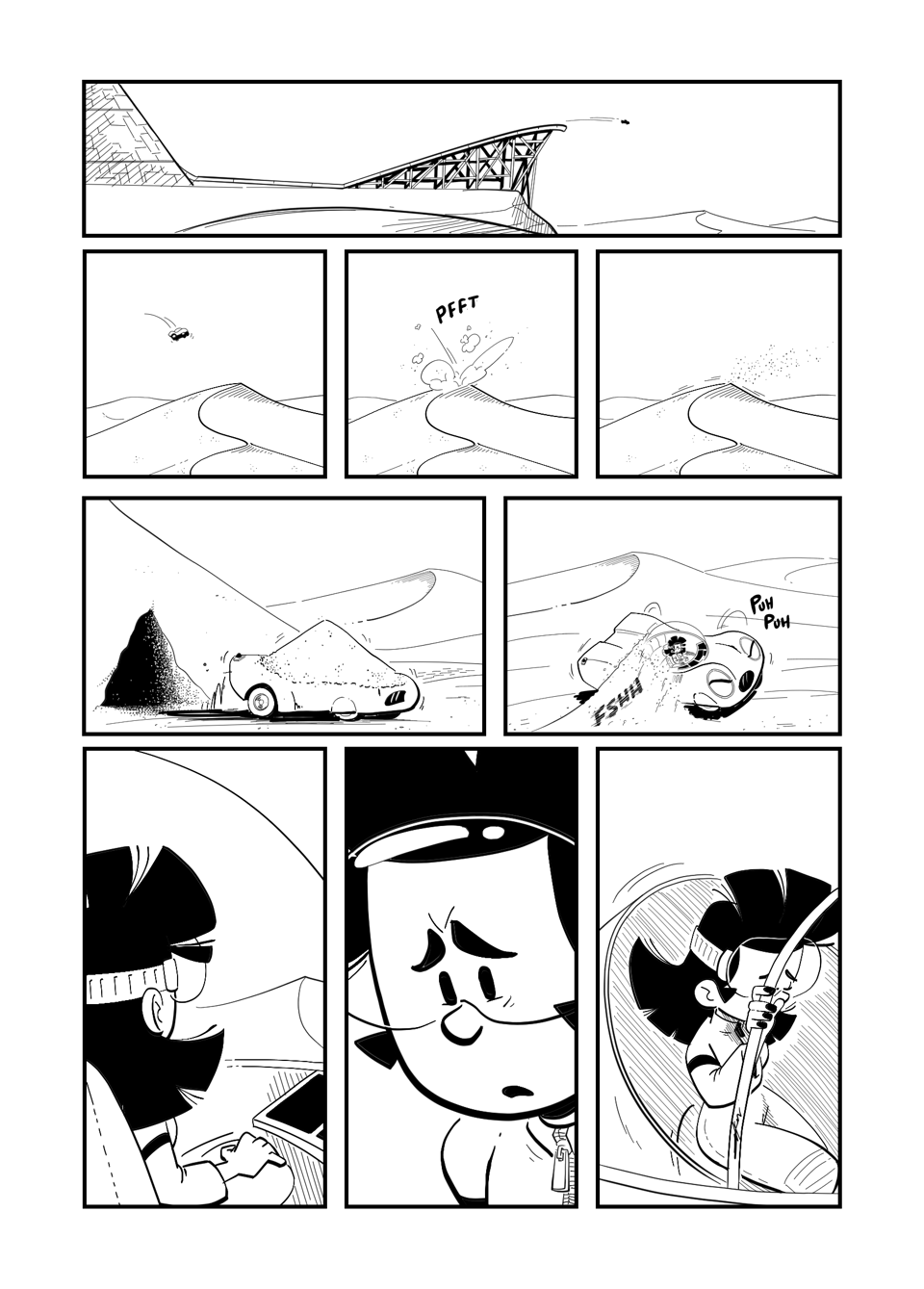Worldracers Egypt Pg 9, Panel 1, At the base of the pyramid, a giant ramp launches the tiny spec that is Racecar and Tess. Panels 2, 3, 4, A sequence of Racecar flying towards, then landing with a "pfff" into a sand dune, then the sand blowing in the wind. Panel 5, Racecar emerges from the bottom of the sand dune with a pile of sand on top of them. Panel 6, Racecar tips the sand off, spitting out sand, "Puh puh". Panels 7, 8, 9. Three long panels all the same size. 7, Over the shoulder of Tess looking out the bubble at the sand dunes. 8, Close up of Tess looking upset. 9, Tess gripping the side of the retracting bubble pulling herself out. Her head downturned.