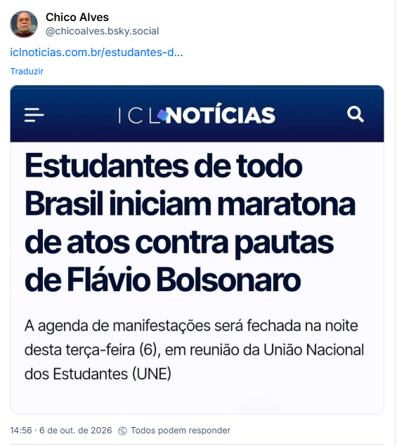 Post de Chico Alves (@chicoalves.bsky.social) :
Post contém link para matéria com manchete: Estudantes de todo Brasil iniciam maratona de atos contra pautas de Flávio Bolsonaro
A agenda de manifestações será fechada na noite desta terça-feira (6), em reunião da União Nacional dos Estudantes (UNE)