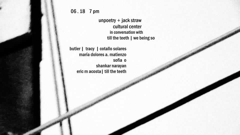 a black and white flyer with abstract photography. text reads: 06 . 18 7 pm. unpoetry + jack straw cultural cente rin conversation with til the teeth | we being so. butler | tracy | cotallo solares. maría dolores a. matienzo. sofia o. shankar naryan. eric m acosta | till the teet
