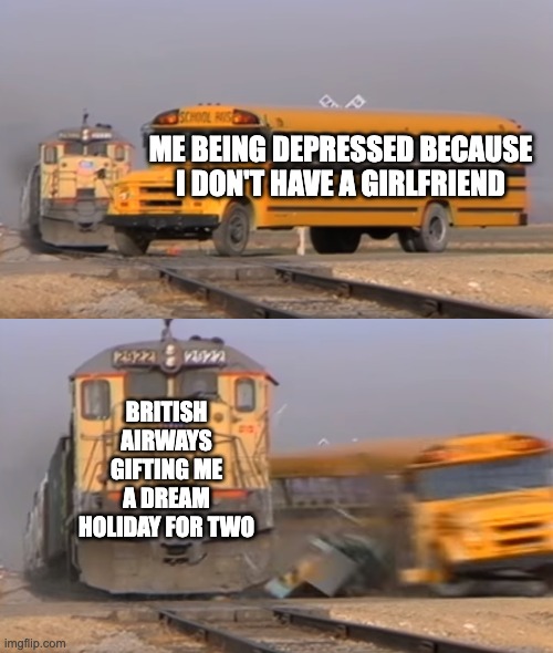 Example of the train crashing into a school bus meme. Top text reads: me being depressed because I don't have a girlfriend. Bottom text reads: British Airways gifting me a dream holiday for two.
