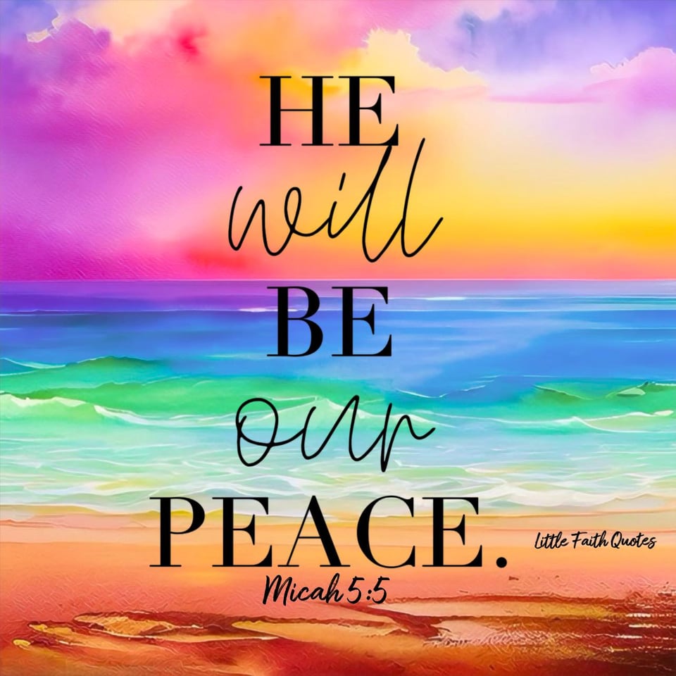 "And He will be our peace when Assyria invades our land and tramples our citadels. We will raise against it seven shepherds, even eight leaders of men." ~Micah 5:5. A beautiful sky of pink, orange, and purple clouds soars above an ocean of blue and green. The ocean laps against a sandy beach. Image by: @Little Faith Quotes.