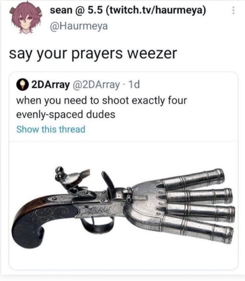 Twitter screenshot of a quote skeet from @Haurmeya that reads "say your prayers weezer" The quoted skeet is from @2DArray and says "when you need to shoot exactly four evenly-spaced dudes" above a photo of an old flintlock type pistol but with four barrels flared apart.