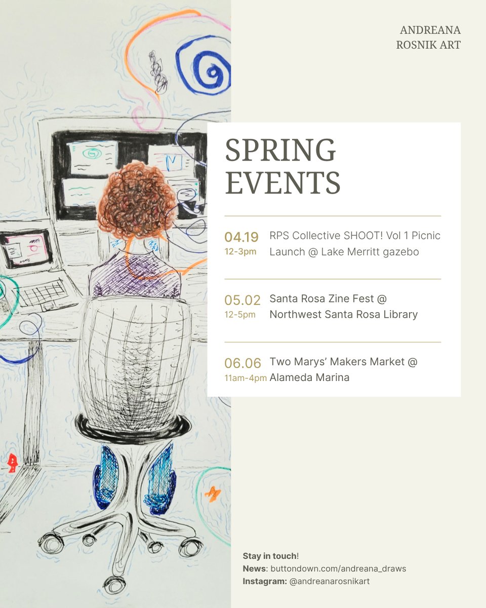 Flyer announcing spring events for Andreana Rosnik art.

April 19: RPS Collective SHOOT! Vol 1 Picnic Launch @ Lake Merritt gazebo, 12-3pm.

May 2: Santa Rosa Zine Fest @ Northwest Santa Rosa Library, 12-5pm.

June 6: Two Marys’ Makers Market @ Alameda Marina, 11am-4pm.