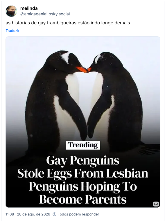 Post de melinda (@amigagenial.bsky.social): as histórias de gay trambiqueiras estão indo longe demais
(Imagem de Dois pinguins de frente um para o outro, encostando os bicos. Na manchete abaixo diz: Pinguins gays roubam ovos de pinguins lésbicas na esperança de se tornarem pais.)