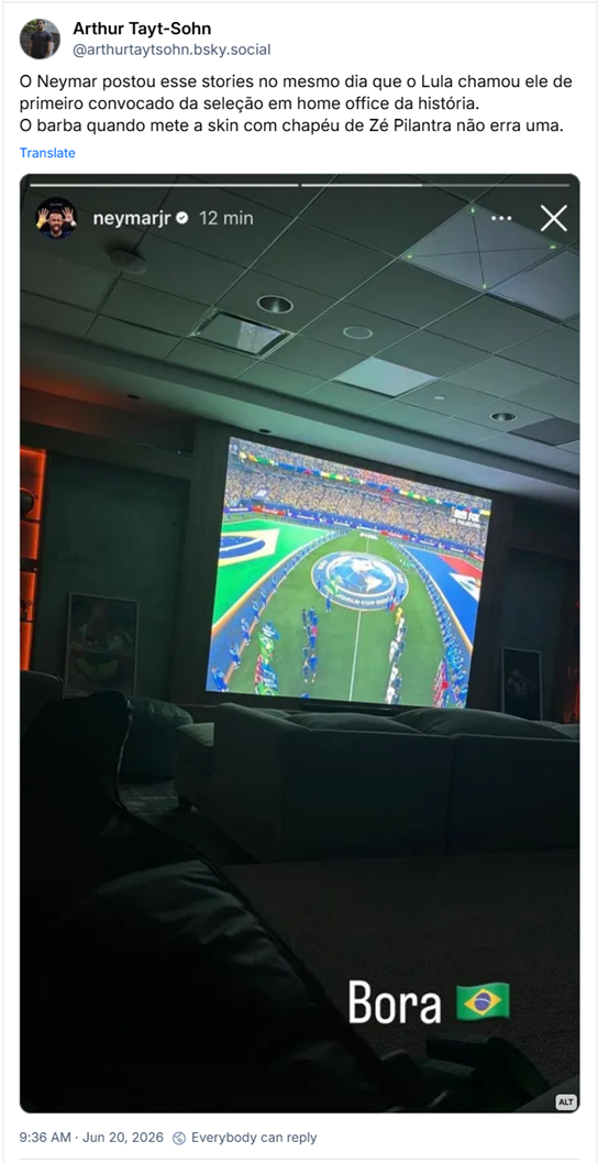 Post de Arthur Tayt-Sohn (@arthurtaytsohn.bsky.social): O Neymar postou esse stories no mesmo dia que o Lula chamou ele de primeiro convocado da seleção em home office da história.
O barba quando mete a skin com chapéu de Zé Pilantra não erra uma. (Captura de tela do stories do Neymar no Instagram. A foto mostra uma sala de estar onde o Neymar está assistindo o jogo do Brasil em um telão. Abaixo a legenda: "Bora" com uma bandeira do Brasil ao lado)