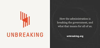 The left side has the words "UNBREAKING" in all caps in red on a white background with the Unbreaking logo above. The right side reads "How the administration is breaking the government, and what it means for all of us. in white on a black backgroun.