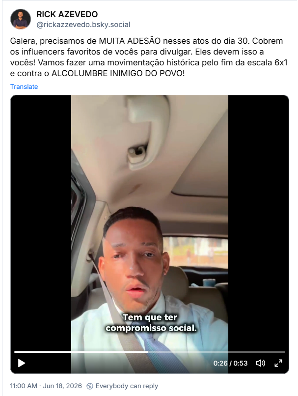 Post de RICK AZEVEDO (@rickazzevedo.bsky.social) :
“Galera, precisamos de MUITA ADESÃO nesses atos do dia 30. Cobrem os influencers favoritos de vocês para divulgar. Eles devem isso a vocês! Vamos fazer uma movimentação histórica pelo fim da escala 6x1 e contra o ALCOLUMBRE INIMIGO DO POVO!”
Post contém um vídeo.