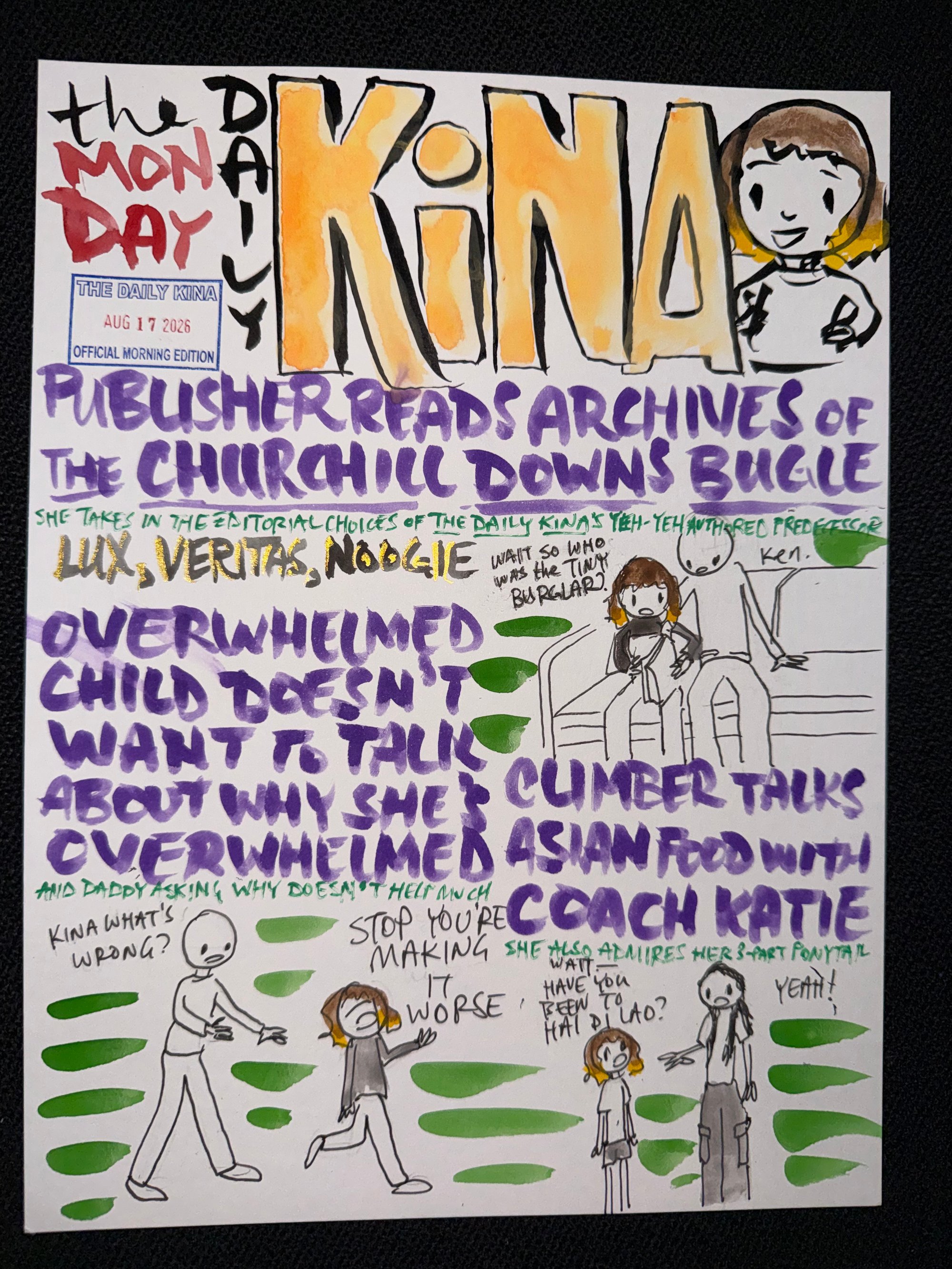 The Daily Kina for August 17, 2026. Top story: Publisher Reads Archives of the Churchill Downs Bugle. Also in this issue: Overwhelmed Child Doesn’t Want to Talk About Why She’s Overwhelmed; Climber Talks Asian Food with Coach Katie.