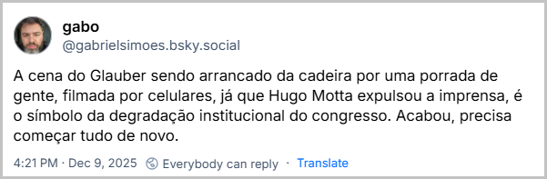 Post de gabo (@gabrielsimoes.bsky.social) com o texto: A cena do Glauber sendo arrancado da cadeira por uma porrada de gente, filmada por celulares, já que Hugo Motta expulsou a imprensa, é o símbolo da degradação institucional do congresso. Acabou, precisa começar tudo de novo.