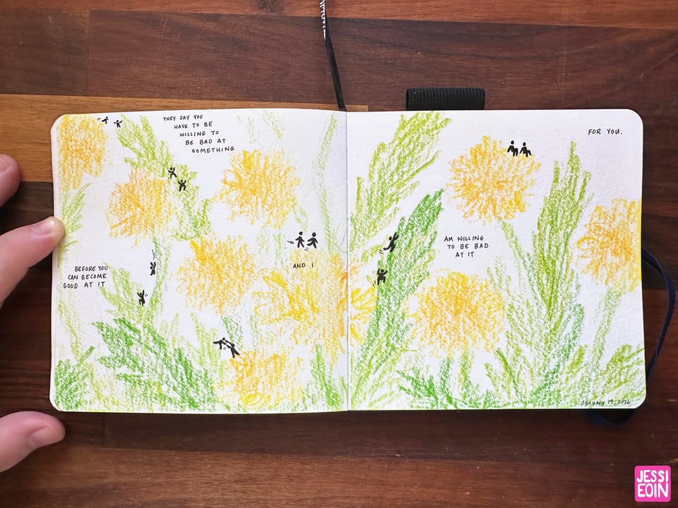 A two-page spread of a mini comic done in colored pencils and ink showing a field of dandelion flowers. Two tiny figures slowly make their way across the field, helping each other out at perilous moments until they reach the end where they sit next to each other on one of the flowers. Hand written text reads, "They say you have to be willing to be bad at something... before you can become good at it... and I... am willing to be bad at it... for you."
