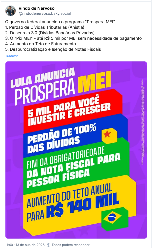 Post de Rindo de Nervoso (@rindodenervoso.bsky.social): O governo federal anunciou o programa "Prospera MEI"
1. Perdão de Dívidas Tributárias (Anistia)
2. Desenrola 3.0 (Dívidas Bancárias Privadas)
3. O "Pix MEI" - até R$ 5 mil por MEI sem necessidade de pagamento
4. Aumento do Teto de Faturamento
5. Desburocratização e Isenção de Notas Fiscais