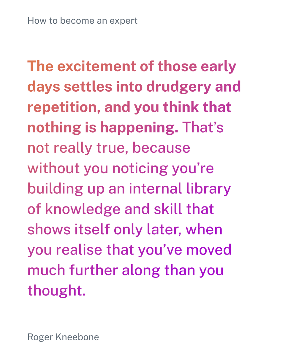 The excitement of those early days settles into drudgery and repetition and you think nothing is happening. That's not really true.