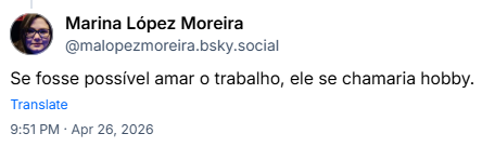 Post de Marina López Moreira (‪@malopezmoreira.bsky.social‬): Se fosse possível amar o trabalho, ele se chamaria hobby.