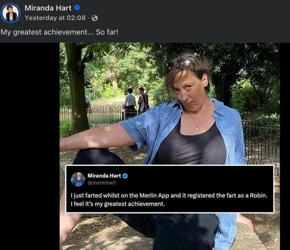 A screenshot of a post from Miranda Hart that says:
"I just farted whilst on the Merlin App and it registered the fart as a Robin. I feel it's my greatest achievement."
The image with the post shows Miranda, a middle-aged white woman with brown hair and brown eyes wearing casual, comfortable clothing. She is standing on one leg, with her leg up on a table, looking up at the camera with a naughty face, suppressing a laugh. She is in a park surrounded by trees, lawn, mulch and a garden fence.