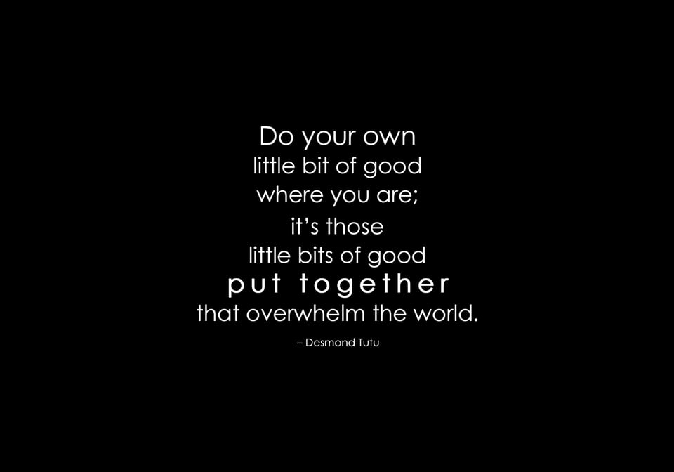 Do your own little bit of good where you are; it's those little bits of good put together that overwhelm the world.