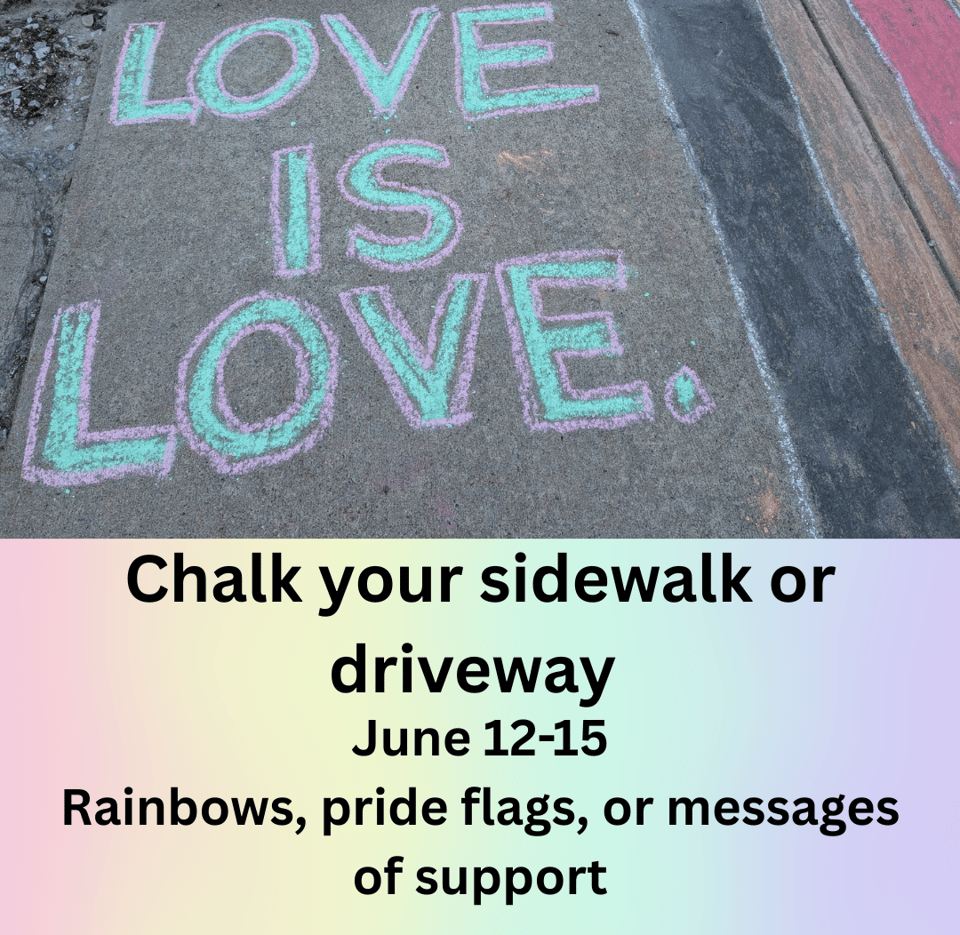 Photo of chalk art, Love is Love next to a Pride flag above the text:
Chalk your sidewalk or driveway
June 12-15
Rainbows, pride flags, or messages of support