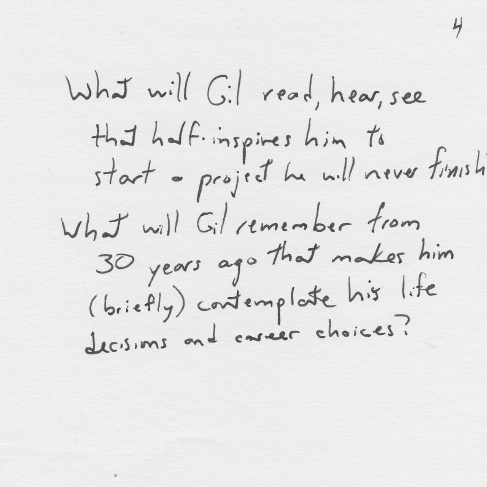 Text on white paper: "What will Gil read, hear, see that half-inspires him to start a project he will never finish? What will Gil remember from 30 years go that makes him (briefly) contemplate his life decisions and career choices?"