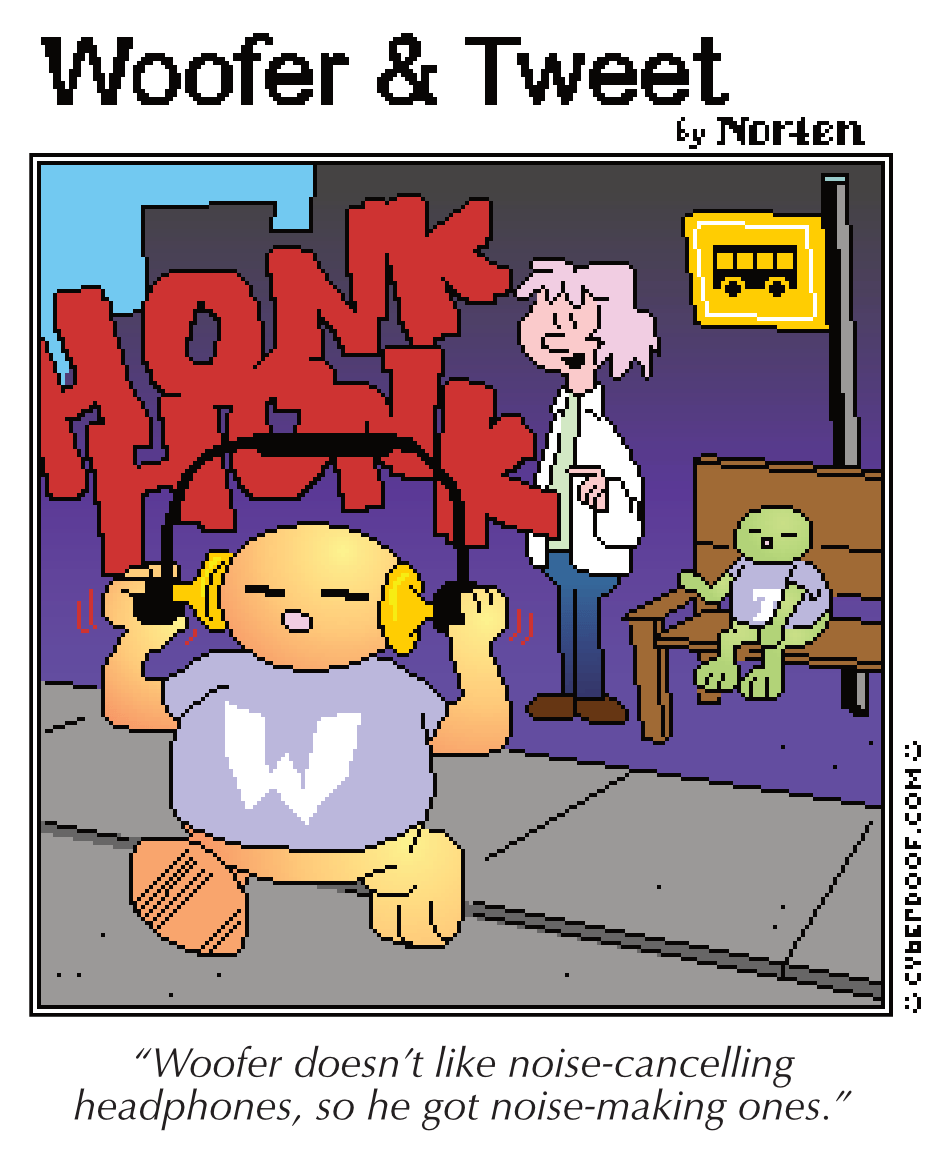 A comic strip called Woofer & Tweet. Woofer is walking down the street with headphones that are actually two airhorns he is honking into his ears. Tweet sits at a bus stop with a random person. They are saying the caption: "Woofer doesn't like noise-cancelling headphones so he got noise-making ones."