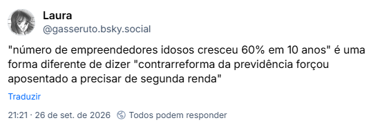 Post de Laura (@gasseruto.bsky.social): "número de empreendedores idosos cresceu 60% em 10 anos" é uma forma diferente de dizer "contrarreforma da previdência forçou aposentado a precisar de segunda renda"